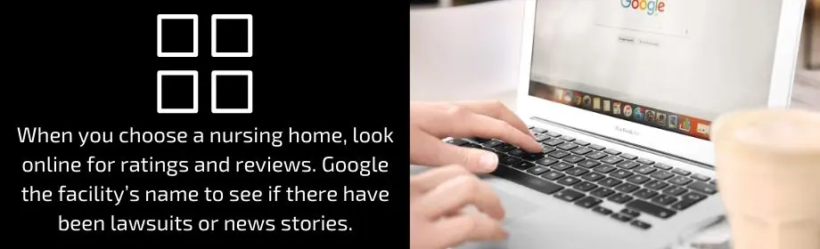 When you choose a nursing home, look online for ratings and reviews. Google the facility's name to see if there have been any lawsuits or news stories. 